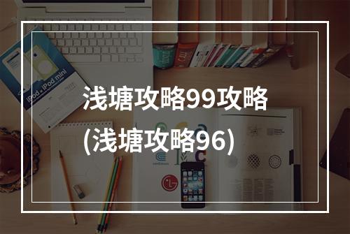 浅塘攻略99攻略(浅塘攻略96)