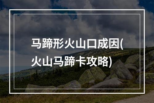 马蹄形火山口成因(火山马蹄卡攻略)