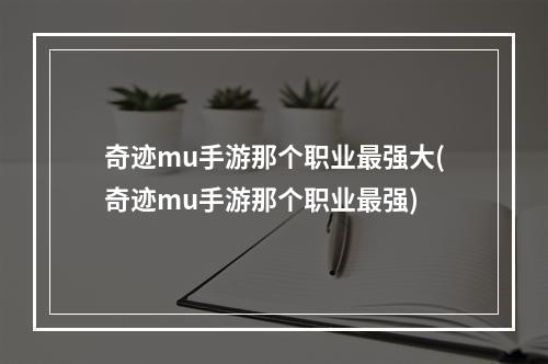 奇迹mu手游那个职业最强大(奇迹mu手游那个职业最强)