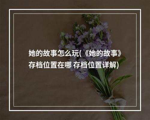 她的故事怎么玩(《她的故事》存档位置在哪 存档位置详解)