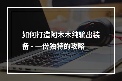 如何打造阿木木纯输出装备 - 一份独特的攻略