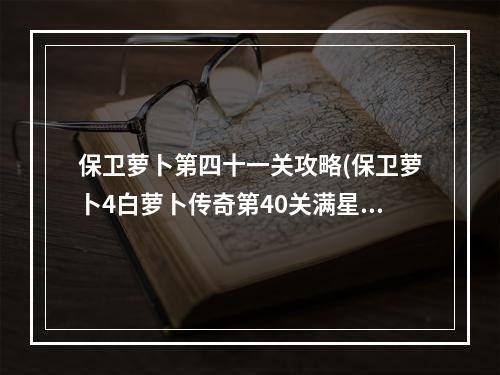 保卫萝卜第四十一关攻略(保卫萝卜4白萝卜传奇第40关满星通关攻略 )