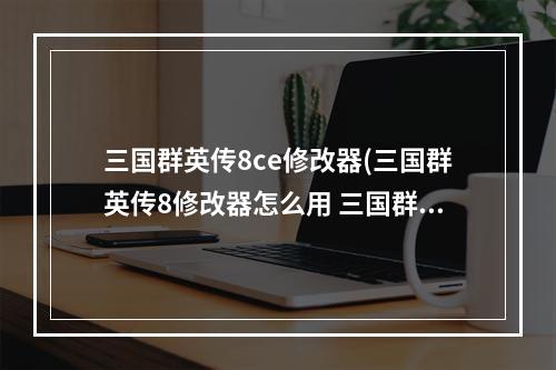 三国群英传8ce修改器(三国群英传8修改器怎么用 三国群英传8修改器教程分享)