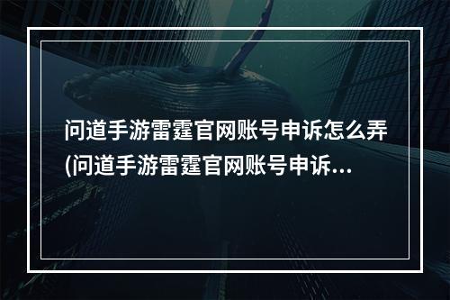 问道手游雷霆官网账号申诉怎么弄(问道手游雷霆官网账号申诉)