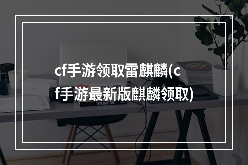 cf手游领取雷麒麟(cf手游最新版麒麟领取)