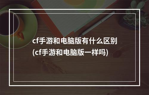 cf手游和电脑版有什么区别(cf手游和电脑版一样吗)