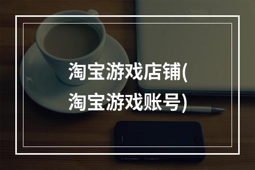 淘宝游戏店铺(淘宝游戏账号)