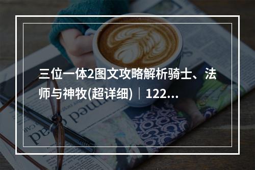 三位一体2图文攻略解析骑士、法师与神牧(超详细)｜1221新服上线攻略！(千万别错过)(攻略大赏！三位一体2全职业合集，三倍经验之旅开启！(一定要看))