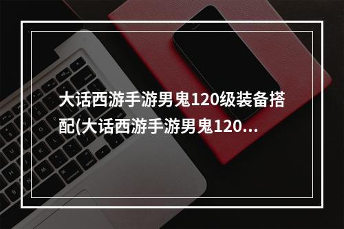 大话西游手游男鬼120级装备搭配(大话西游手游男鬼120)