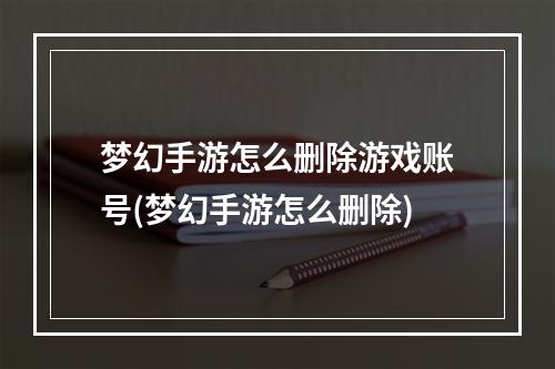 梦幻手游怎么删除游戏账号(梦幻手游怎么删除)