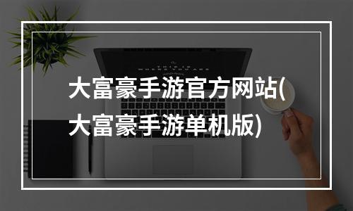 大富豪手游官方网站(大富豪手游单机版)