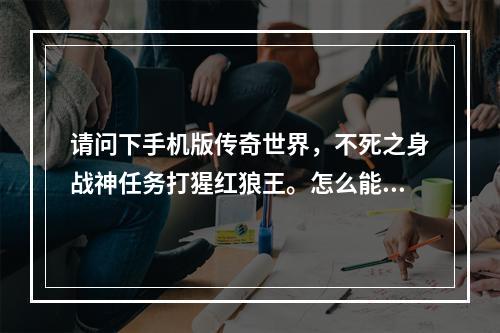 请问下手机版传奇世界，不死之身战神任务打猩红狼王。怎么能找到它(传奇世界之不死之身)