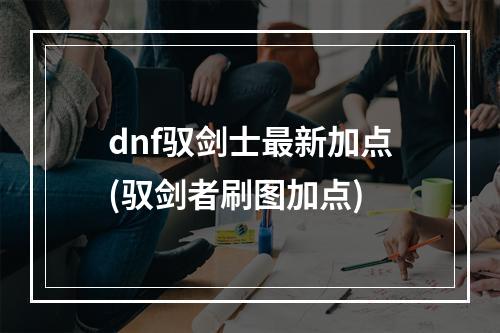 dnf驭剑士最新加点(驭剑者刷图加点)