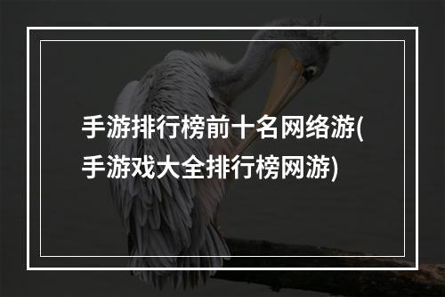 手游排行榜前十名网络游(手游戏大全排行榜网游)