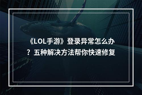 《LOL手游》登录异常怎么办？五种解决方法帮你快速修复