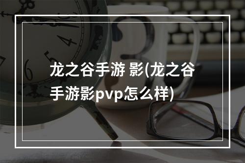 龙之谷手游 影(龙之谷手游影pvp怎么样)