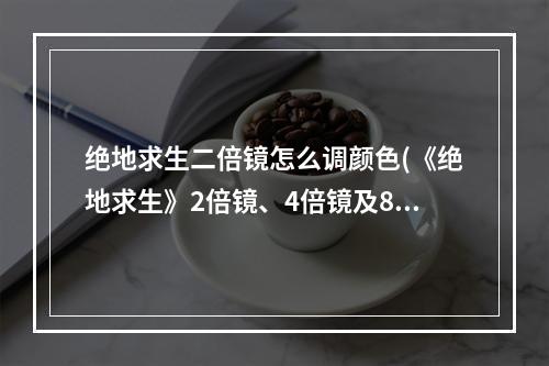 绝地求生二倍镜怎么调颜色(《绝地求生》2倍镜、4倍镜及8倍镜测距图文教学 2倍镜)