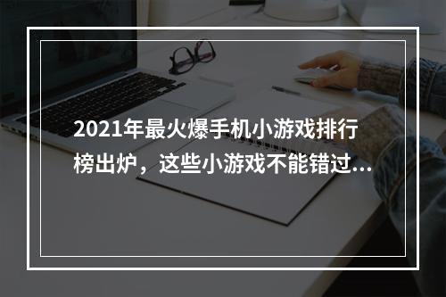 2021年最火爆手机小游戏排行榜出炉，这些小游戏不能错过！如何让你的黄金炒鸡技能爆表