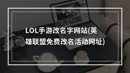 LOL手游改名字网站(英雄联盟免费改名活动网址)