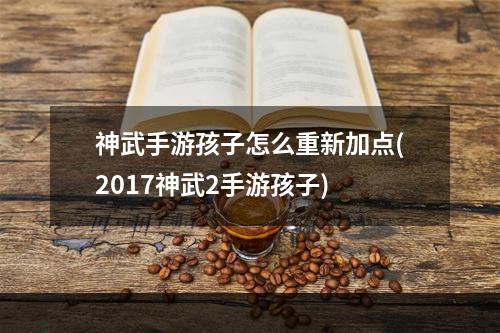 神武手游孩子怎么重新加点(2017神武2手游孩子)