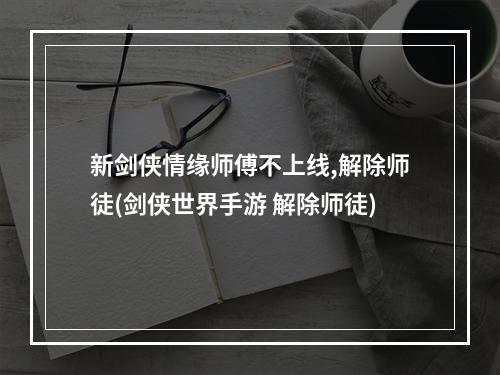 新剑侠情缘师傅不上线,解除师徒(剑侠世界手游 解除师徒)