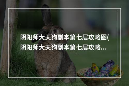 阴阳师大天狗副本第七层攻略图(阴阳师大天狗副本第七层攻略)