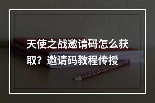 天使之战邀请码怎么获取？邀请码教程传授