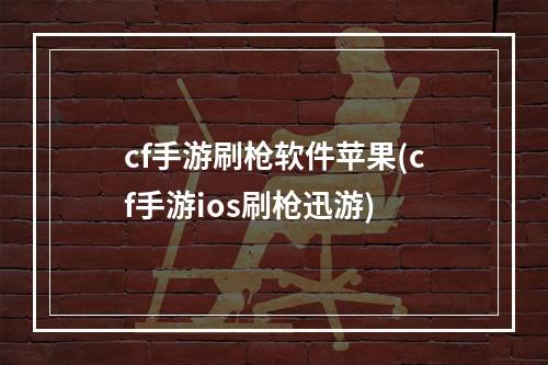 cf手游刷枪软件苹果(cf手游ios刷枪迅游)