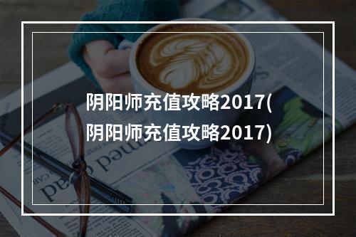 阴阳师充值攻略2017(阴阳师充值攻略2017)