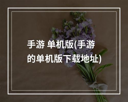 手游 单机版(手游的单机版下载地址)