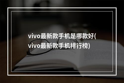 vivo最新款手机是哪款好(vivo最新款手机排行榜)