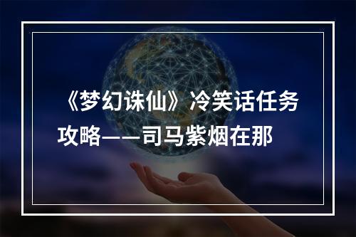 《梦幻诛仙》冷笑话任务攻略——司马紫烟在那