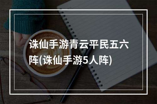 诛仙手游青云平民五六阵(诛仙手游5人阵)