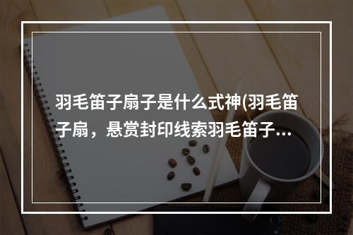 羽毛笛子扇子是什么式神(羽毛笛子扇，悬赏封印线索羽毛笛子扇对应妖怪及出处)