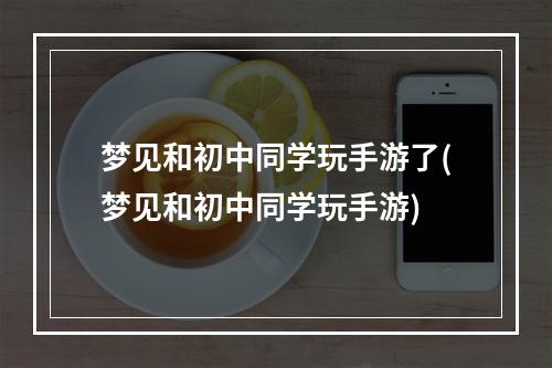 梦见和初中同学玩手游了(梦见和初中同学玩手游)