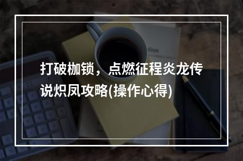 打破枷锁，点燃征程炎龙传说炽凤攻略(操作心得)