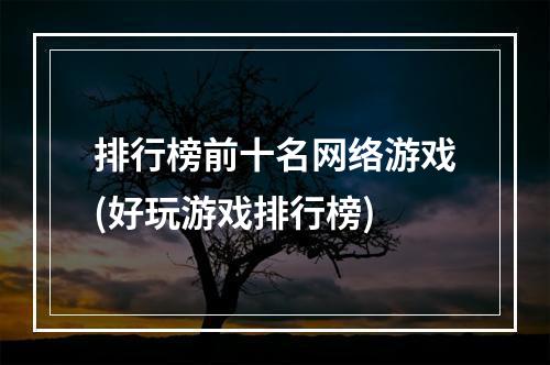 排行榜前十名网络游戏(好玩游戏排行榜)