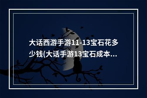 大话西游手游11-13宝石花多少钱(大话手游13宝石成本)