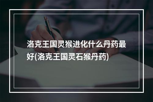 洛克王国灵猴进化什么丹药最好(洛克王国灵石猴丹药)