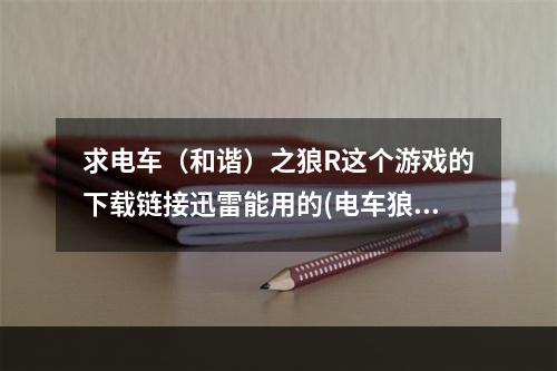 求电车（和谐）之狼R这个游戏的下载链接迅雷能用的(电车狼下载)