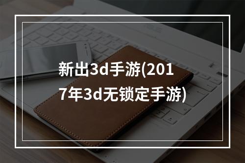 新出3d手游(2017年3d无锁定手游)