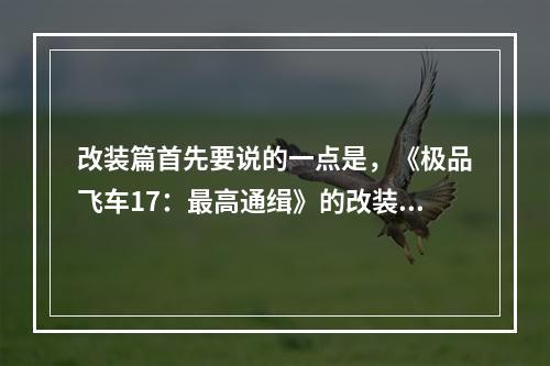 改装篇首先要说的一点是，《极品飞车17：最高通缉》的改装系统相当丰富。每一款车都有独特的改装配件和方案。如果你想成为一名赛车手，那就需要了解这些改装所带来的效果