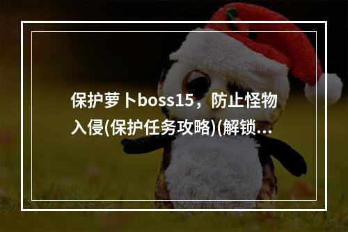 保护萝卜boss15，防止怪物入侵(保护任务攻略)(解锁保卫萝卜boss15的隐藏关卡(隐秘关卡攻略))