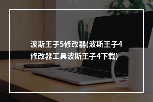 波斯王子5修改器(波斯王子4修改器工具波斯王子4下载)