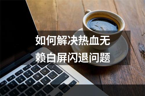 如何解决热血无赖白屏闪退问题