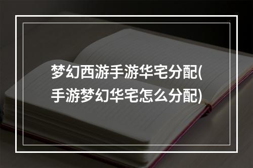 梦幻西游手游华宅分配(手游梦幻华宅怎么分配)