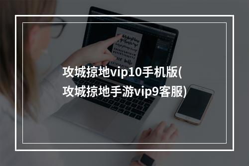 攻城掠地vip10手机版(攻城掠地手游vip9客服)