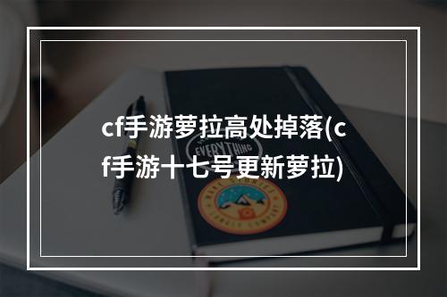 cf手游萝拉高处掉落(cf手游十七号更新萝拉)