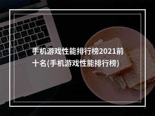 手机游戏性能排行榜2021前十名(手机游戏性能排行榜)