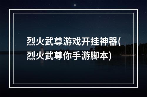 烈火武尊游戏开挂神器(烈火武尊你手游脚本)